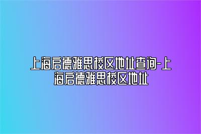 上海启德雅思校区地址查询-上海启德雅思校区地址