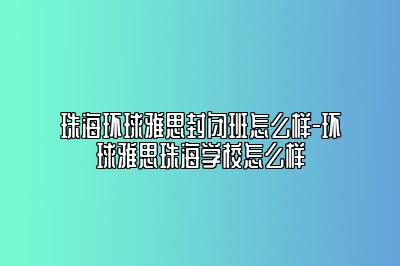 珠海环球雅思封闭班怎么样-环球雅思珠海学校怎么样