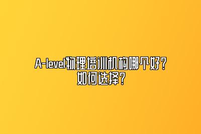 A-level物理培训机构哪个好？如何选择？