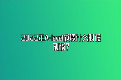 2022年A-level成绩什么时候放榜？
