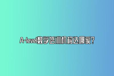 A-level数学培训机构选哪家？