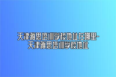 天津雅思培训学校地址在哪里-天津雅思培训学校地址