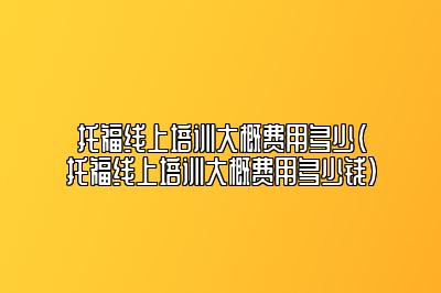 托福线上培训大概费用多少(托福线上培训大概费用多少钱)