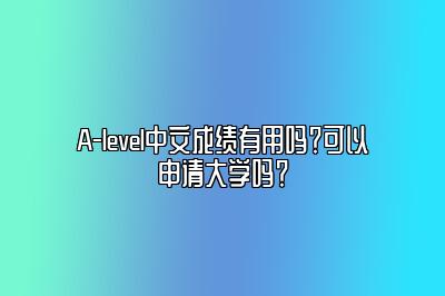 A-level中文成绩有用吗？可以申请大学吗？