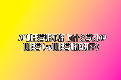 AP心理学难不难 为什么学习AP心理学(ap心理学难吗知乎)