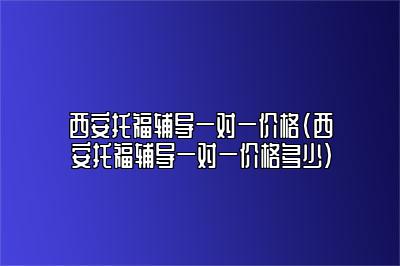 西安托福辅导一对一价格(西安托福辅导一对一价格多少)