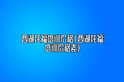 西湖托福培训价格(西湖托福培训价格表)