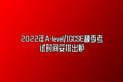 2022年A-level/IGCSE秋季考试时间安排出炉