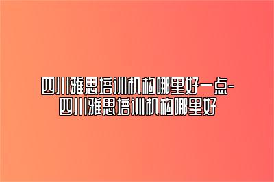 四川雅思培训机构哪里好一点-四川雅思培训机构哪里好