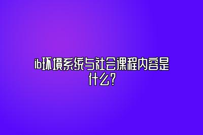 ib环境系统与社会课程内容是什么？