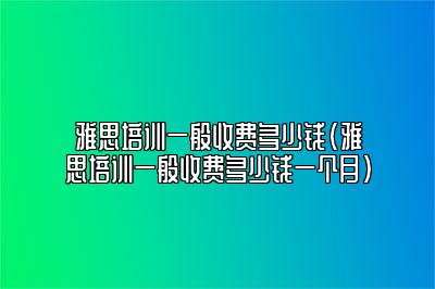 雅思培训一般收费多少钱(雅思培训一般收费多少钱一个月)