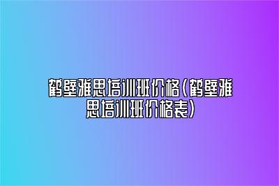 鹤壁雅思培训班价格(鹤壁雅思培训班价格表)