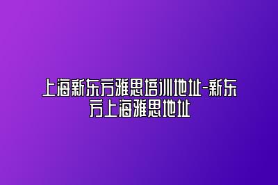 上海新东方雅思培训地址-新东方上海雅思地址