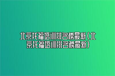 北京托福培训排名榜最新(北京托福培训排名榜最新)