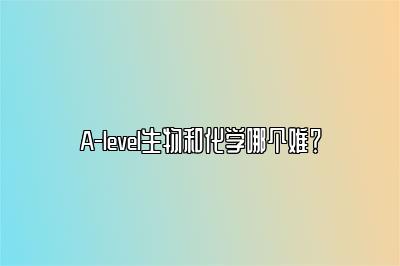 A-level生物和化学哪个难？