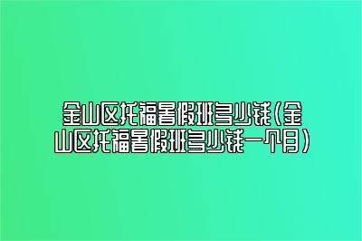 金山区托福暑假班多少钱(金山区托福暑假班多少钱一个月)