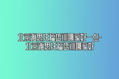 北京雅思托福培训哪家好一点-北京雅思托福培训哪家好