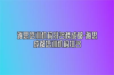 雅思培训机构排名榜成都-雅思成都培训机构排名