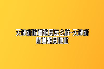 天津新航道雅思怎么样-天津新航道雅思地址