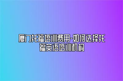 厦门托福培训费用-如何选择托福英语培训机构