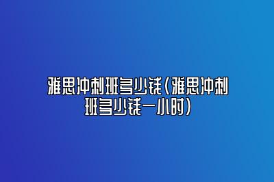 雅思冲刺班多少钱(雅思冲刺班多少钱一小时)