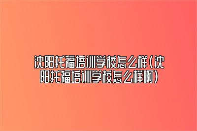 沈阳托福培训学校怎么样(沈阳托福培训学校怎么样啊)