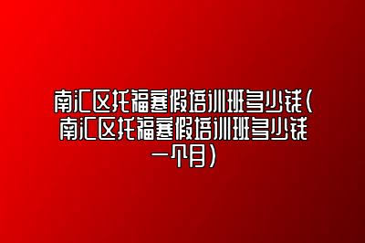 南汇区托福寒假培训班多少钱(南汇区托福寒假培训班多少钱一个月)