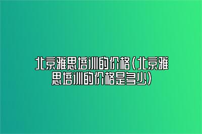 北京雅思培训的价格(北京雅思培训的价格是多少)