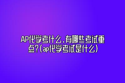 AP化学考什么，有哪些考试重点？(ap化学考试是什么)