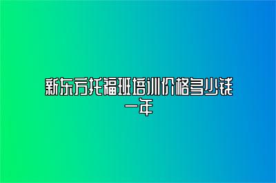 新东方托福班培训价格多少钱一年