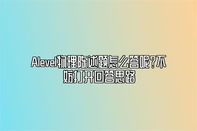 Alevel物理陈述题怎么答呢？不妨打开回答思路