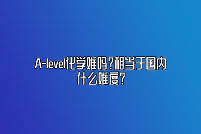 A-level化学难吗？相当于国内什么难度？