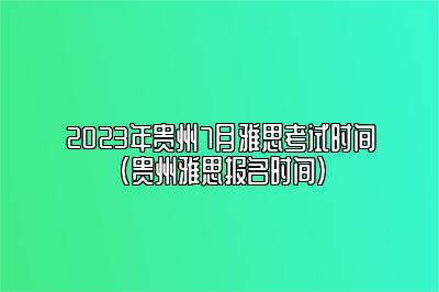 2023年贵州7月雅思考试时间(贵州雅思报名时间)