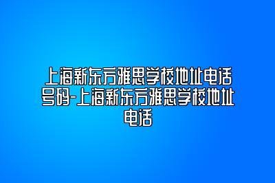 上海新东方雅思学校地址电话号码-上海新东方雅思学校地址电话