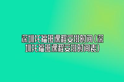 深圳托福班课程安排时间(深圳托福班课程安排时间表)