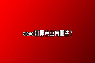 alevel物理考点有哪些？