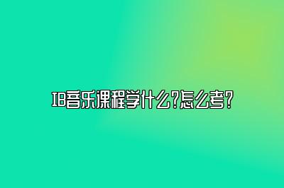 IB音乐课程学什么？怎么考？