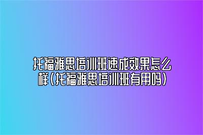 托福雅思培训班速成效果怎么样(托福雅思培训班有用吗)