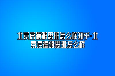 北京启德雅思班怎么样知乎-北京启德雅思班怎么样