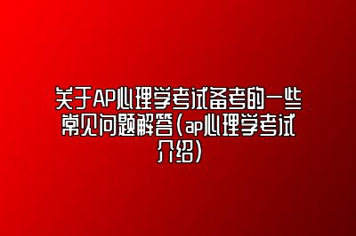 关于AP心理学考试备考的一些常见问题解答(ap心理学考试介绍)