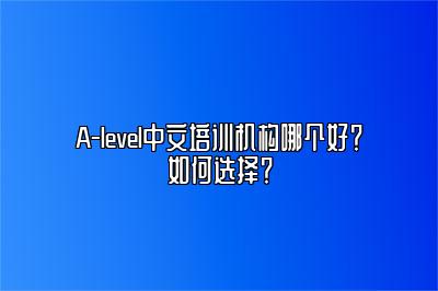 A-level中文培训机构哪个好？如何选择？