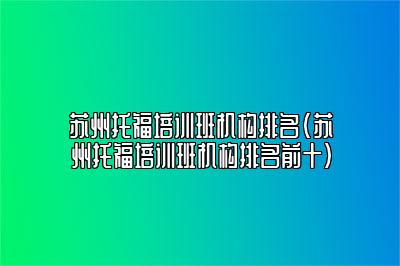 苏州托福培训班机构排名(苏州托福培训班机构排名前十)