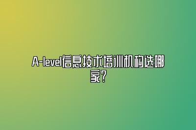 A-level信息技术培训机构选哪家？