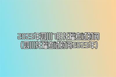 2023年四川7月托福考试时间(四川托福考试时间2023年)