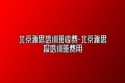 北京雅思培训班收费-北京雅思报培训班费用