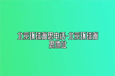 北京环球雅思电话-北京环球雅思地址