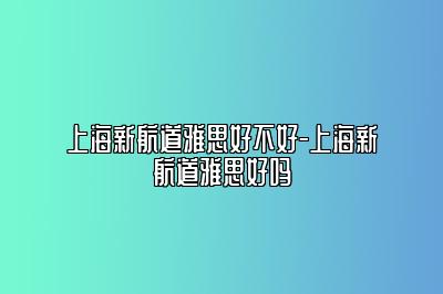 上海新航道雅思好不好-上海新航道雅思好吗