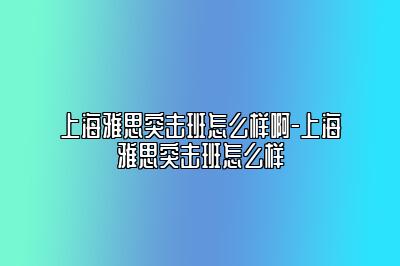 上海雅思突击班怎么样啊-上海雅思突击班怎么样