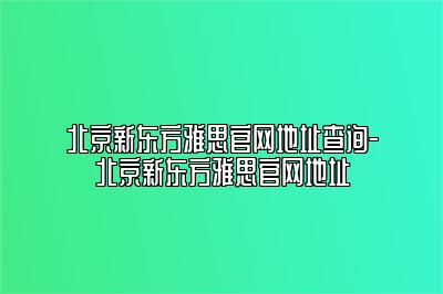 北京新东方雅思官网地址查询-北京新东方雅思官网地址