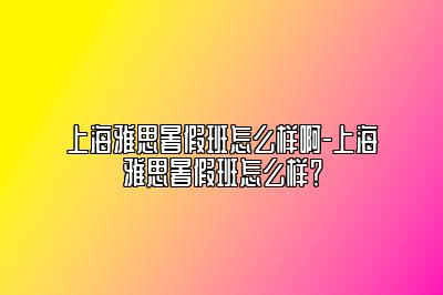 上海雅思暑假班怎么样啊-上海雅思暑假班怎么样？